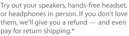 Try your speaker, hands-free headset, or headphones in person. If you dont love them, well give you a refund &mdash; and even pay for return shipping.*